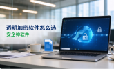 透明加密软件怎么选？公司选透明加密软件一定要看准这5个点，包好用！